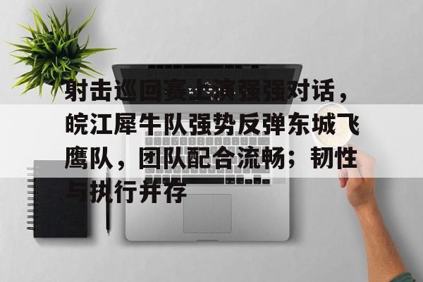 射击巡回赛上演强强对话，皖江犀牛队强势反弹东城飞鹰队，团队配合流畅；韧性与执行并存的简单介绍